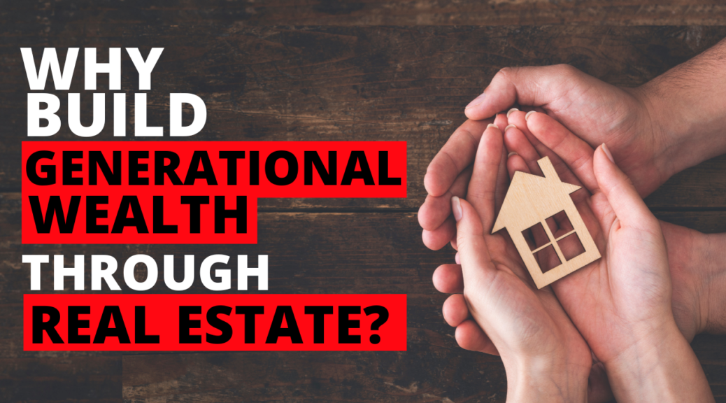 WHY BUILD GENERATIONAL WEALTH THROUGH REAL ESTATE?