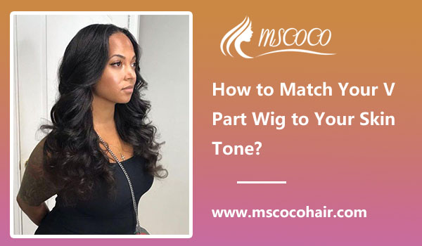 How to Match Your V Part Wig to Your Skin Tone?