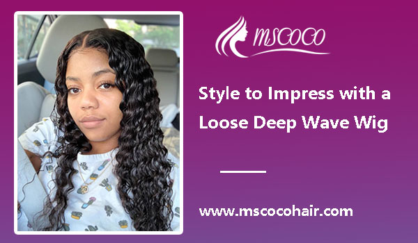 Style to Impress with a Loose Deep Wave Wig.