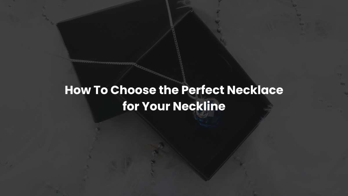 How To Choose the Perfect Necklace for Your Neckline