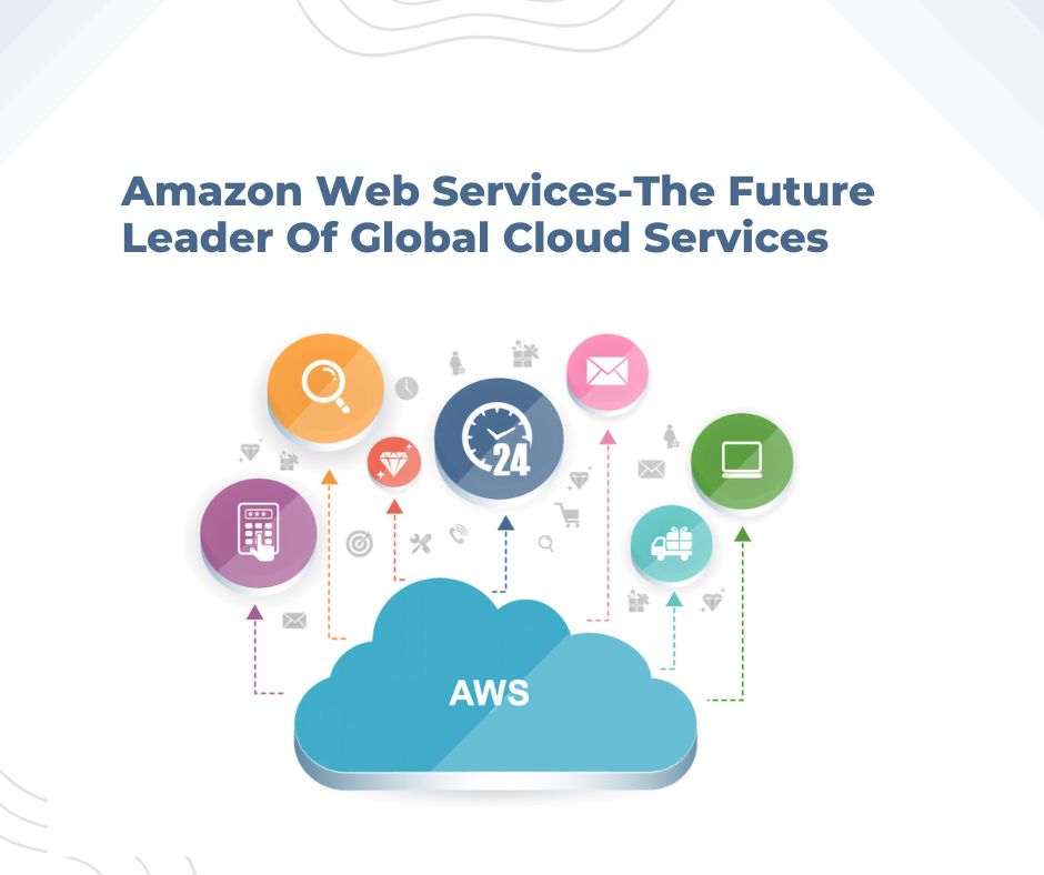 Amazon Web Services-The Future Leader Of Global Cloud Services