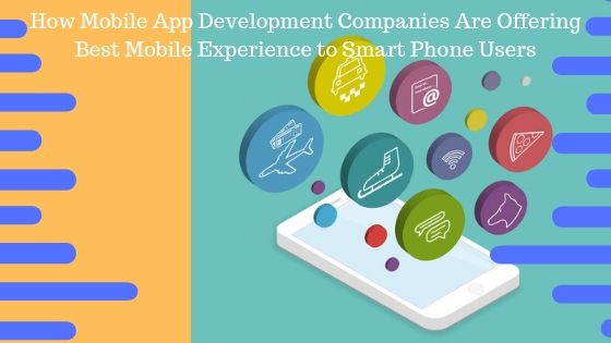 How Mobile app development companies are offering best mobile experience to Smart Phone Users