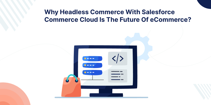 Why Headless Commerce With Salesforce Commerce Cloud Is The Future Of eCommerce?