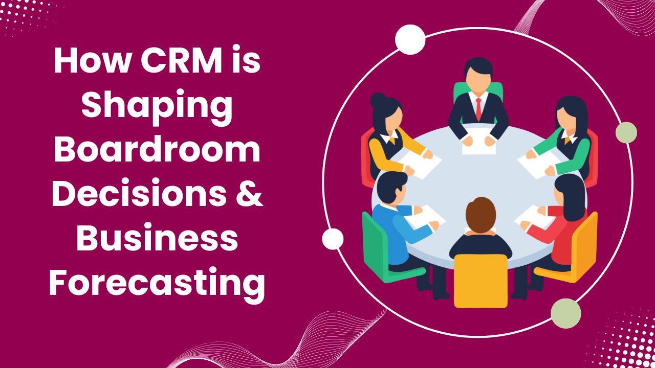 How CRM Shapes Boardroom Decisions & Business Forecasting