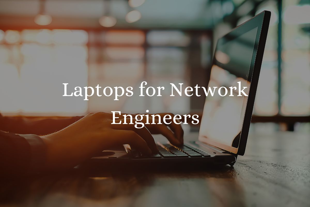 Laptops for Network Engineers: Our Top 5 Choices