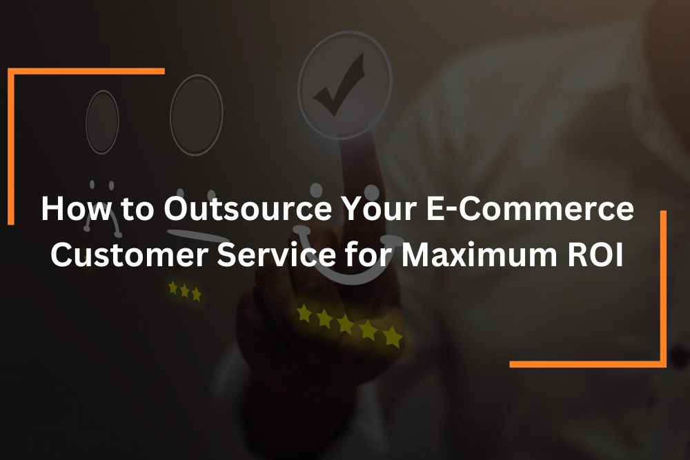 How to Outsource Your E-commerce Customer Service for Maximum ROI