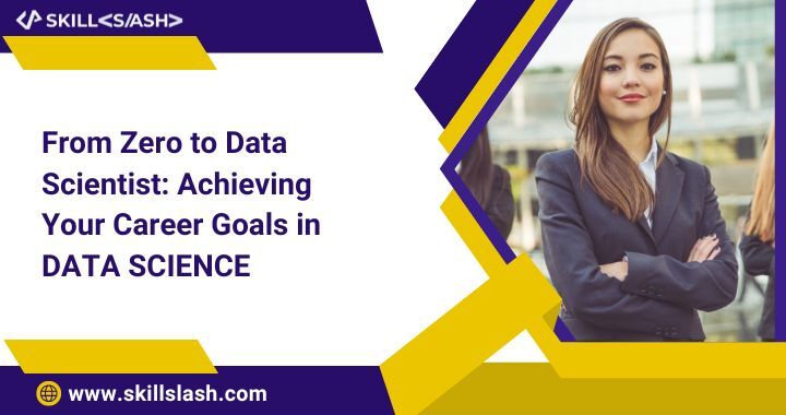 From Zero to Data Scientist: Achieving Your Career Goals in Data Science