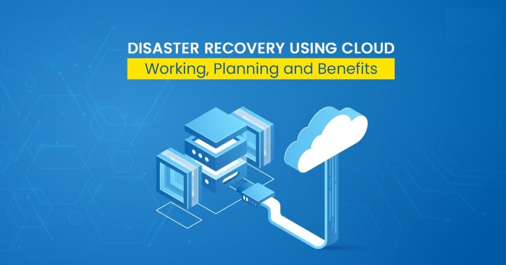 Disaster Recovery Using Cloud: Working, Planning and Benefits