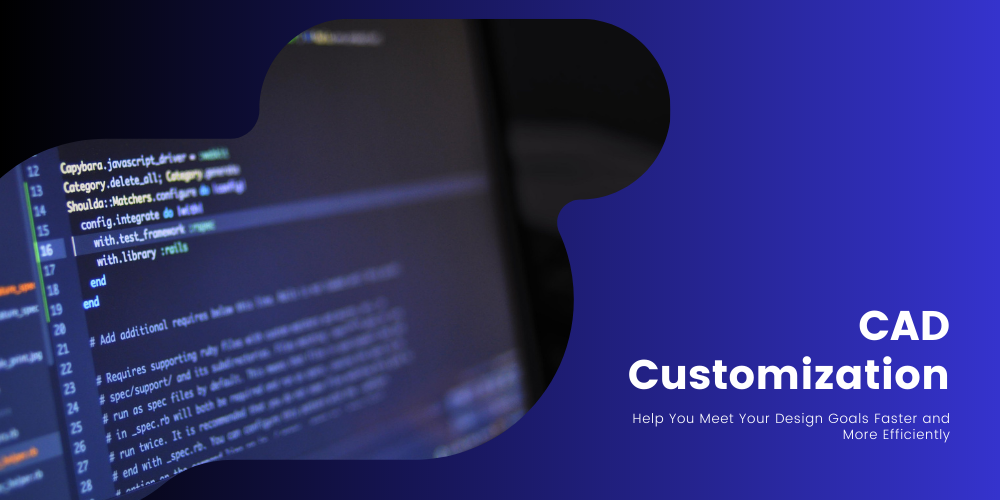 How CAD Customization Can Help You Meet Your Design Goals Faster and More Efficiently