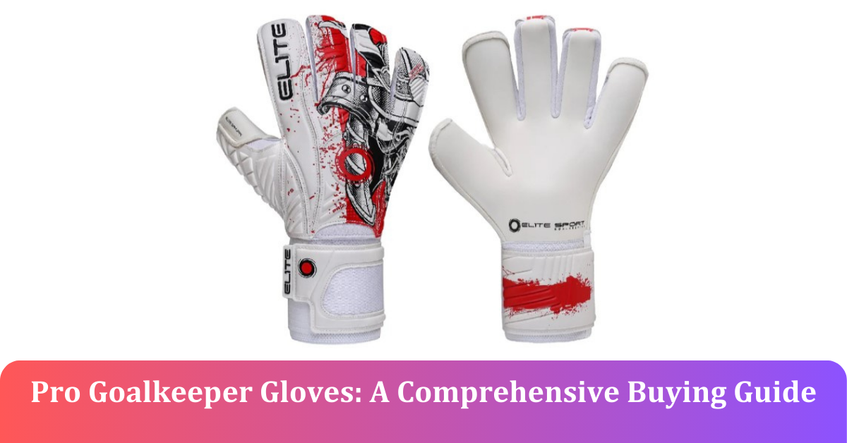 Pro Goalkeeper Gloves: A Comprehensive Buying Guide