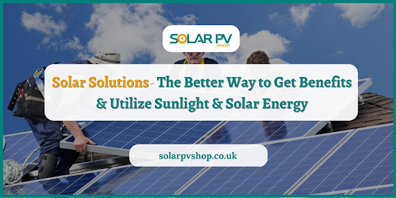 Solar Solutions- The Better Way to Get Benefits & Utilize Sunlight & Solar Energy