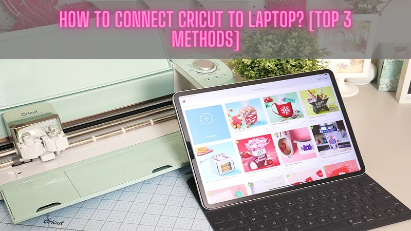 How to Connect Cricut to Laptop? [Top 3 Methods]