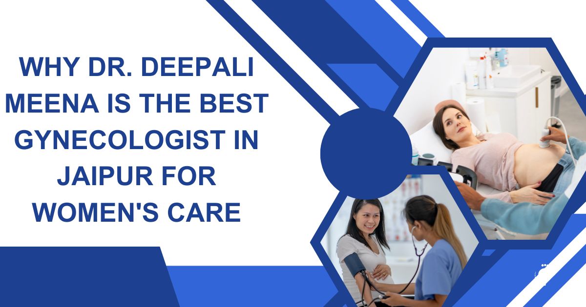 Why Dr. Deepali Meena is the Best Gynecologist in Jaipur for Women’s Care