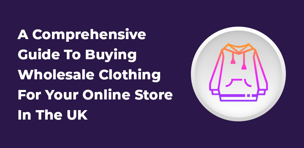 A Comprehensive Guide To Buying Wholesale Clothing For Your Online Store In The UK