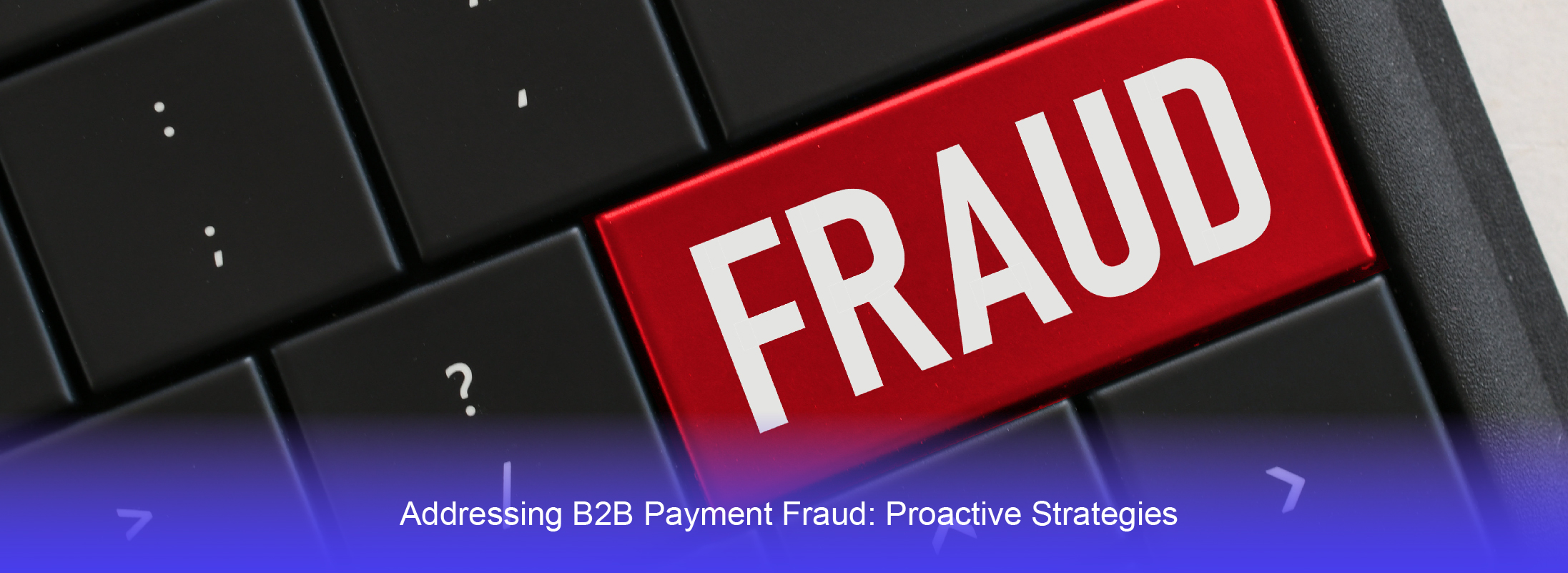 Addressing B2B Payment Fraud: Proactive Strategies