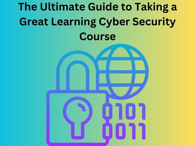 The Ultimate Guide to Taking a Great Learning Cyber Security Course