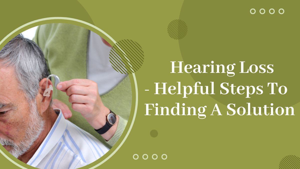 Hearing Loss - Helpful Steps To Finding A Solution