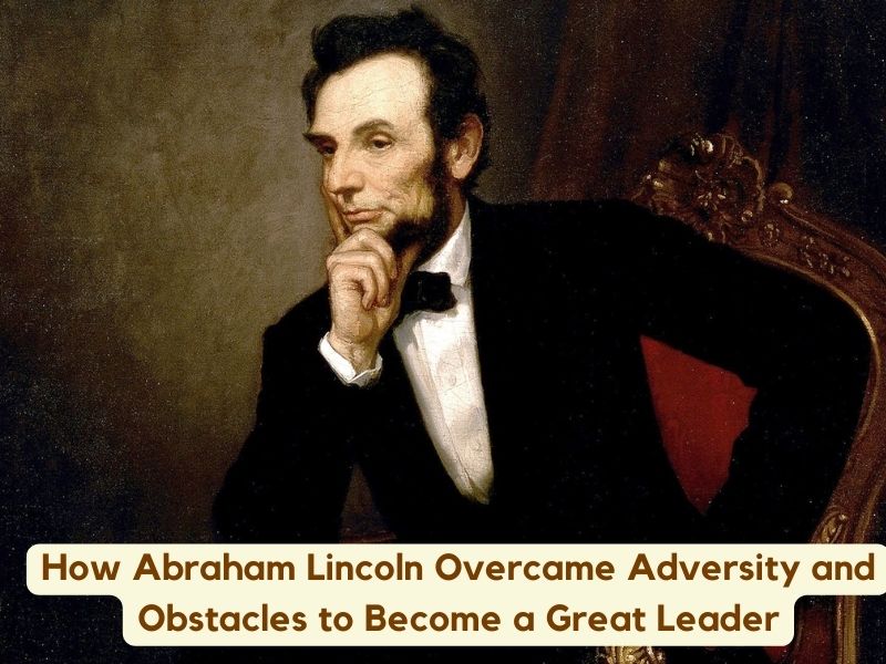 How Abraham Lincoln Overcame Adversity and Obstacles to Become a Great Leader