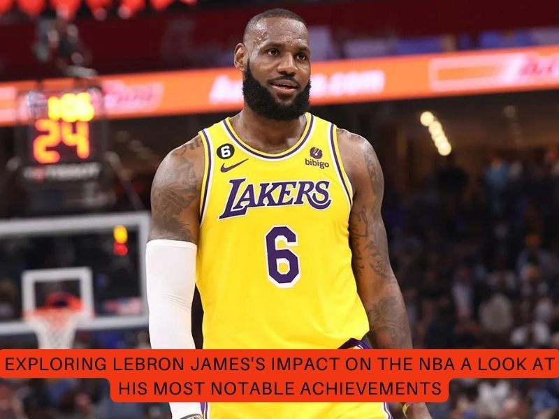 Exploring LeBron James's Impact on the NBA A Look at His Most Notable Achievements