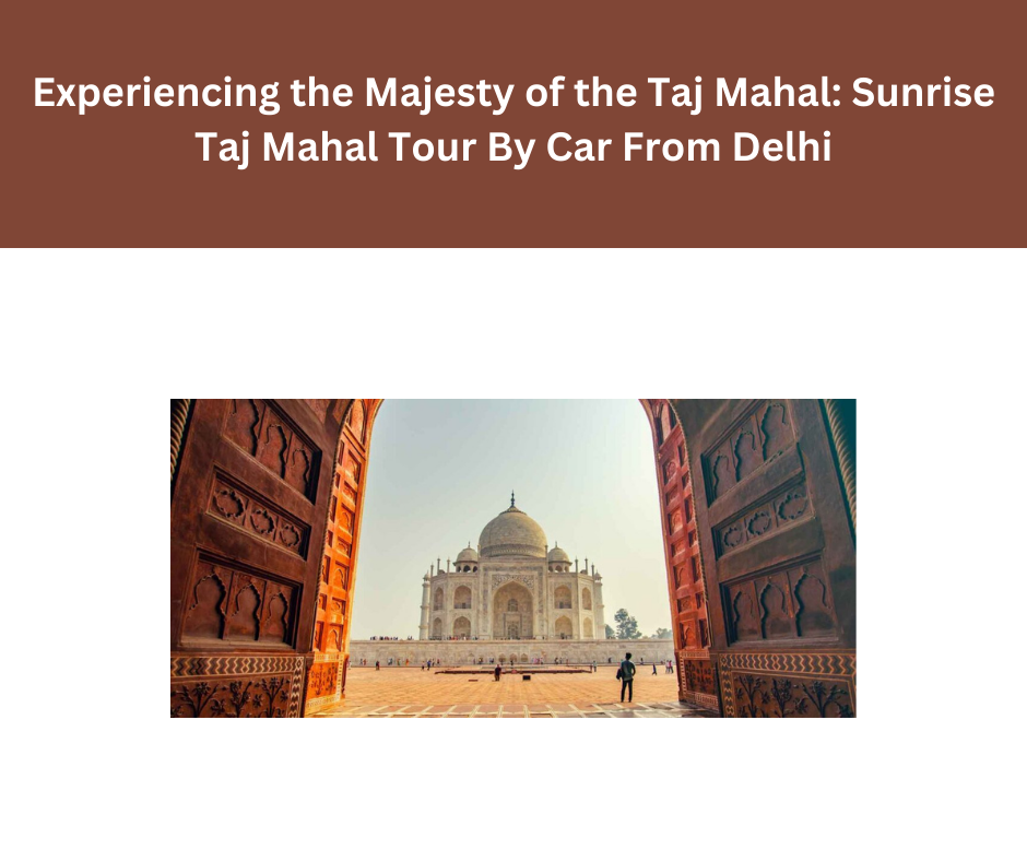 Experiencing the Majesty of the Taj Mahal: Sunrise Taj Mahal Tour By Car From Delhi