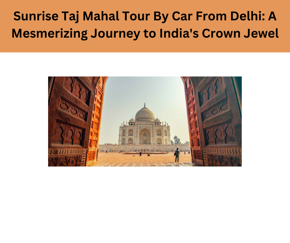 Sunrise Taj Mahal Tour By Car From Delhi: A Mesmerizing Journey to India's Crown Jewel