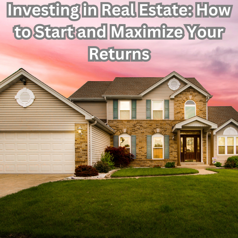 Investing in Real Estate: How to Start and Maximize Your Returns