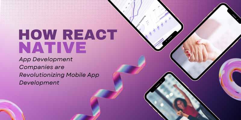 How React Native App Development Companies are Revolutionizing Mobile App Development 