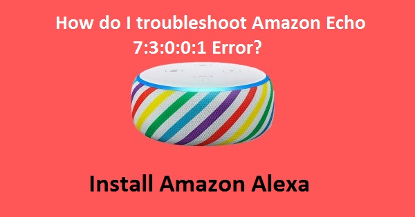 How do I troubleshoot Amazon Echo 7:3:0:0:1 Error?