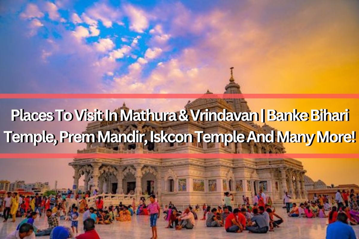Places To Visit In Mathura & Vrindavan | Banke Bihari Temple, Prem Mandir, Iskcon Temple And Many More!