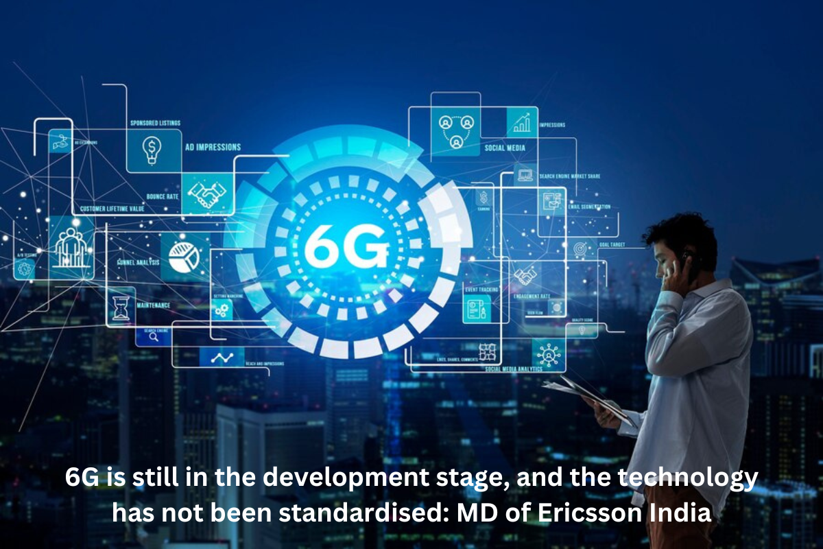 6G is still in the development stage, and the technology has not been standardized: MD of Ericsson India