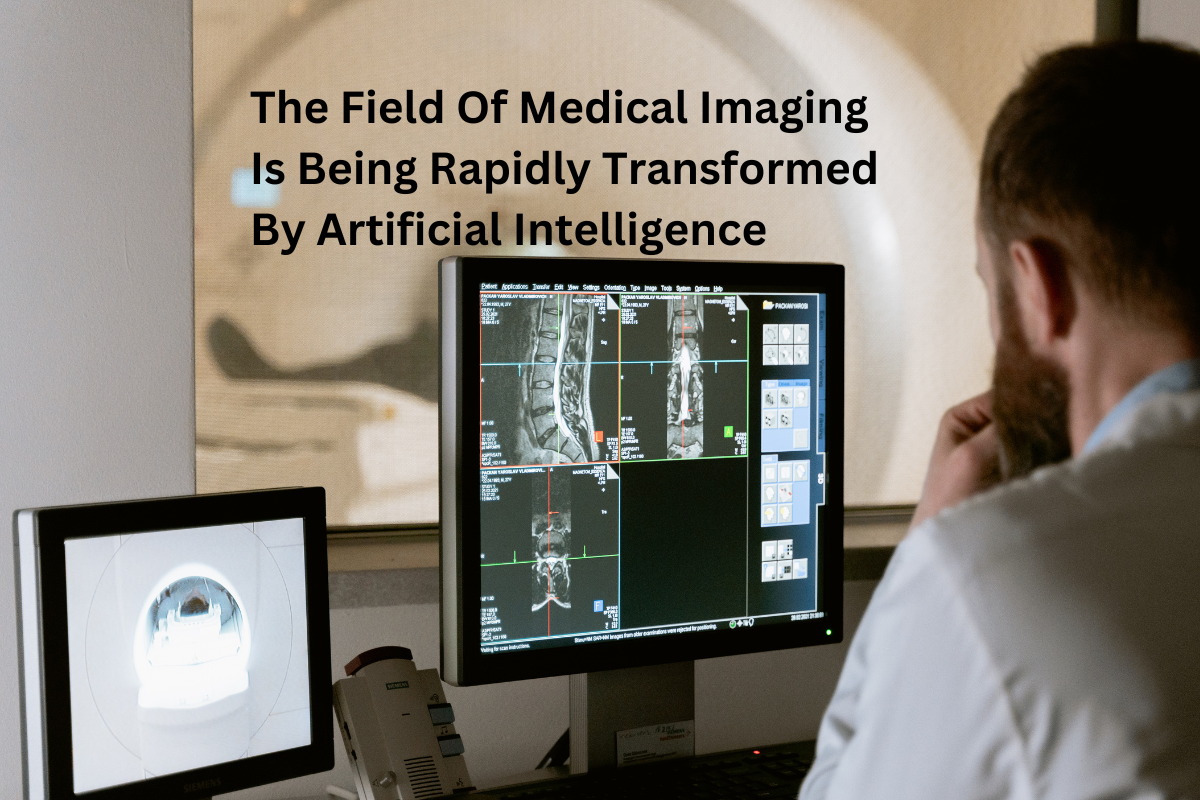 The Field Of Medical Imaging Is Being Rapidly Transformed By Artificial Intelligence