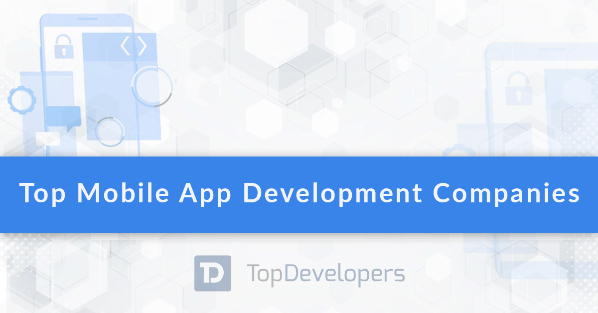 Announcing the Top Mobile App Development Companies of 2021 – An exclusive analysis by TopDevelopers.co
