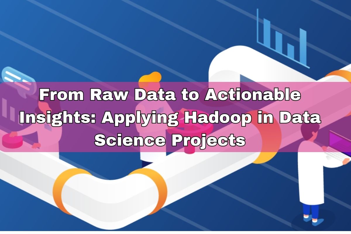 From Raw Data to Actionable Insights: Applying Hadoop in Data Science Projects