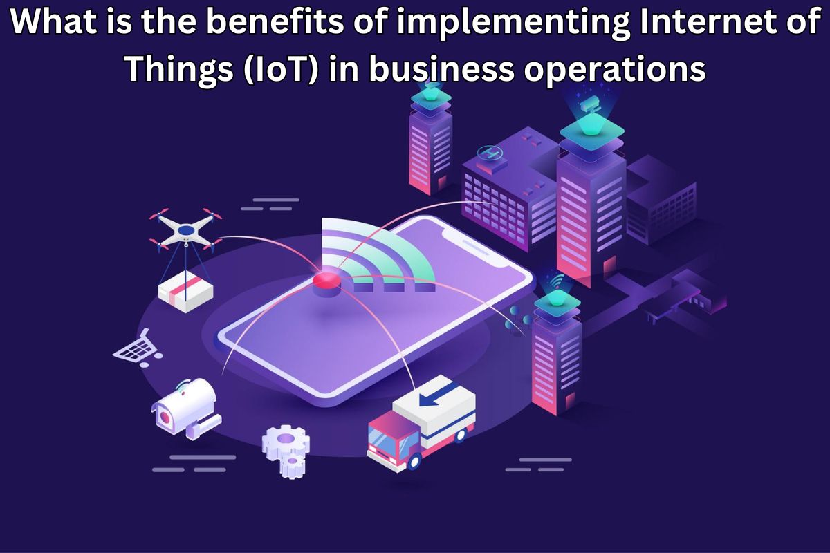 What is the benefits of implementing Internet of Things (IoT) in business operations
