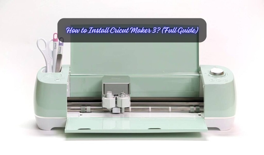 How to Install Cricut Maker 3? (Full Guide)