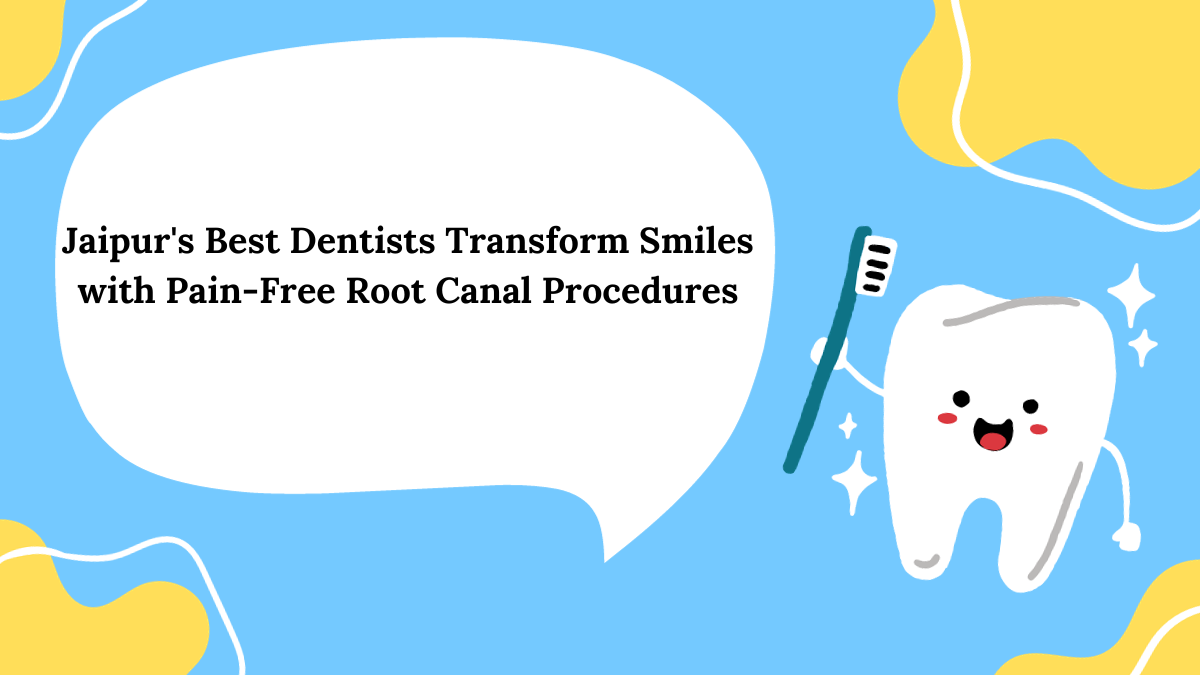 Jaipur's Best Dentists Transform Smiles with Pain-Free Root Canal Procedures