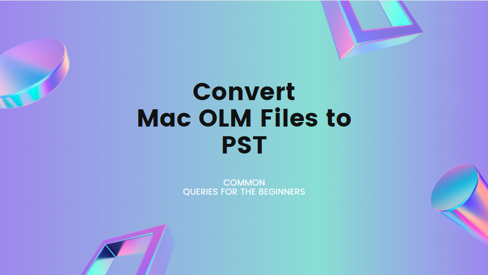 Convert Mac OLM Files to PST - Common Queries for the Beginners