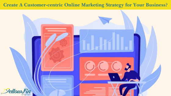 How to Create A Customer-centric Online Marketing Strategy for Your Business?