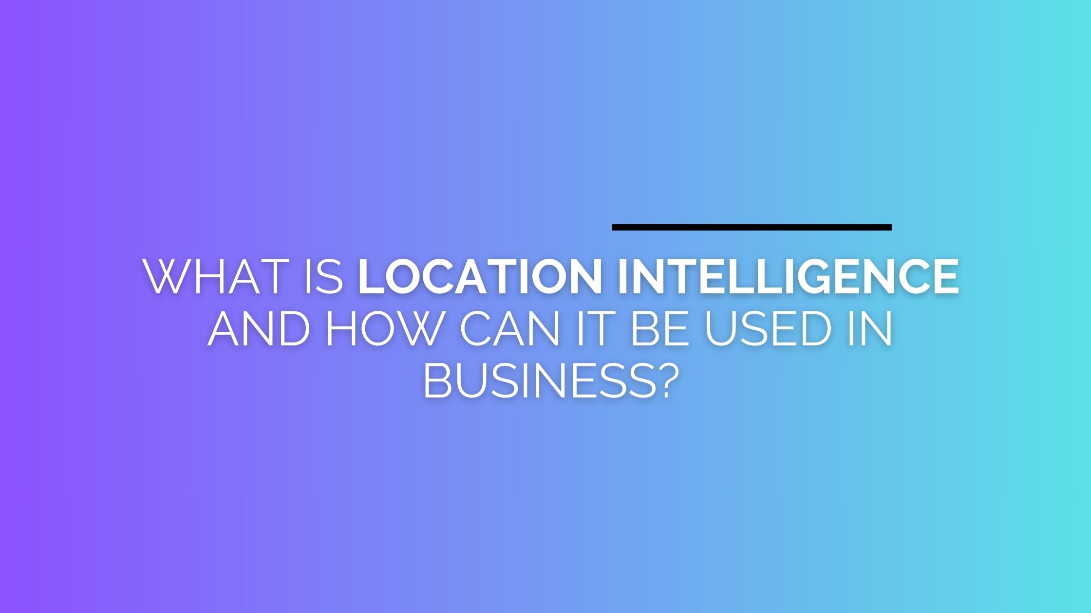 What Is Location Intelligence and How Can It Be Used in Business?