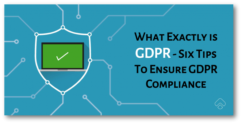 What Exactly Is GDPR- Six Tips To Ensure GDPR Compliance.