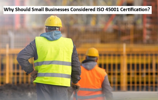 Why Should Small Businesses Considered ISO 45001 Certification?