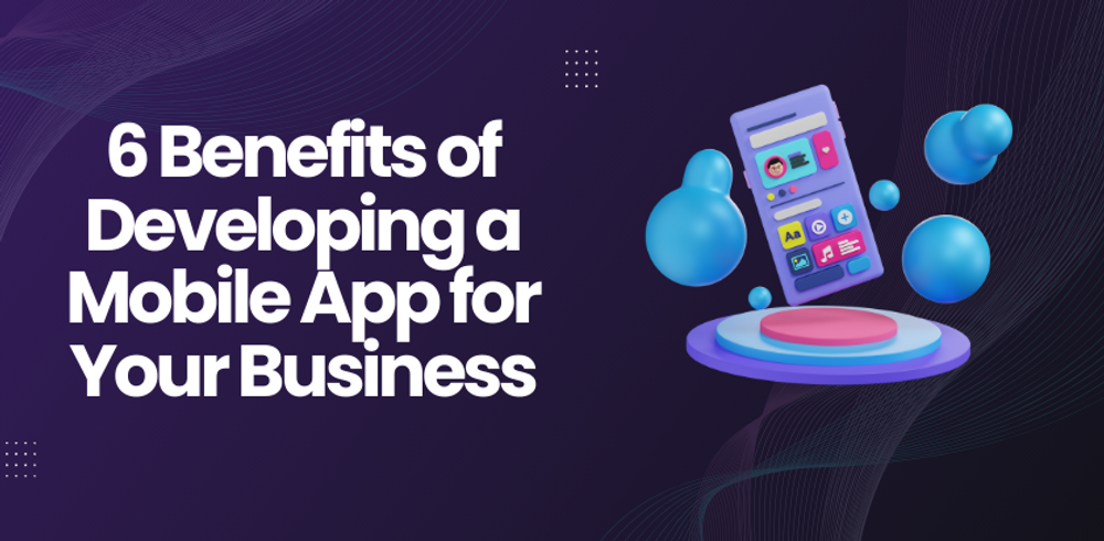 Unlocking Growth: 6 Benefits of Developing a Mobile App for Your Business
