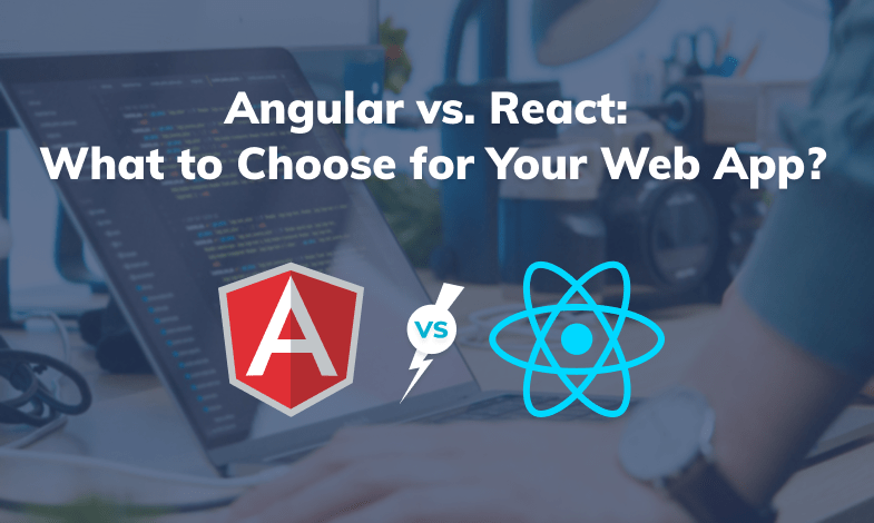 Angular vs React: What to Choose for Your Web App in 2021?