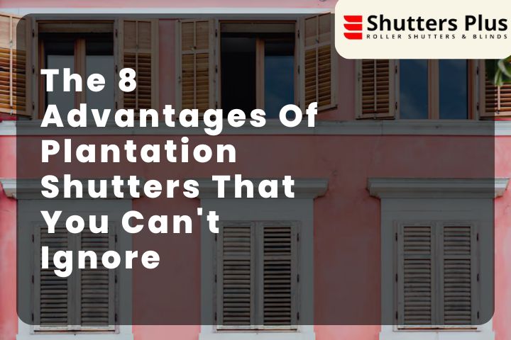 The 8 Advantages Of Plantation Shutters That You Can't Ignore