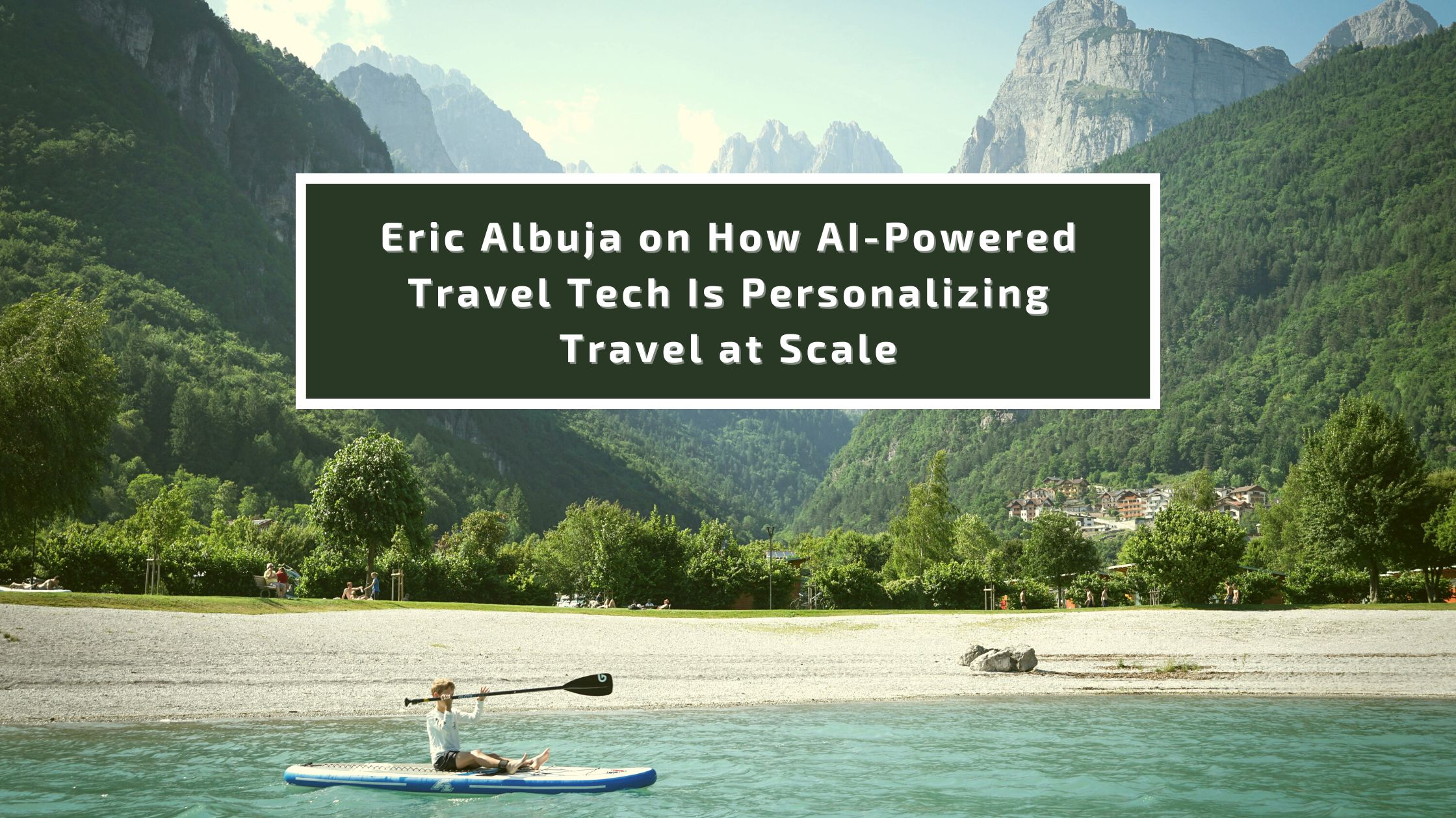 Eric Albuja on How AI-Powered Travel Tech Is Personalizing Travel at Scale