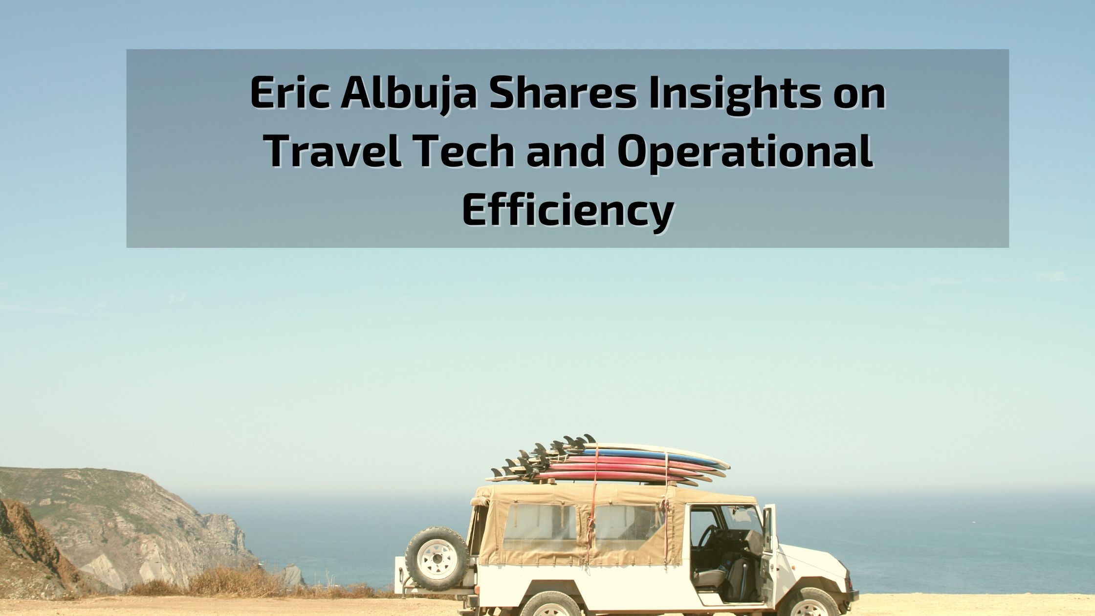 Eric Albuja Shares Insights on Travel Tech and Operational Efficiency