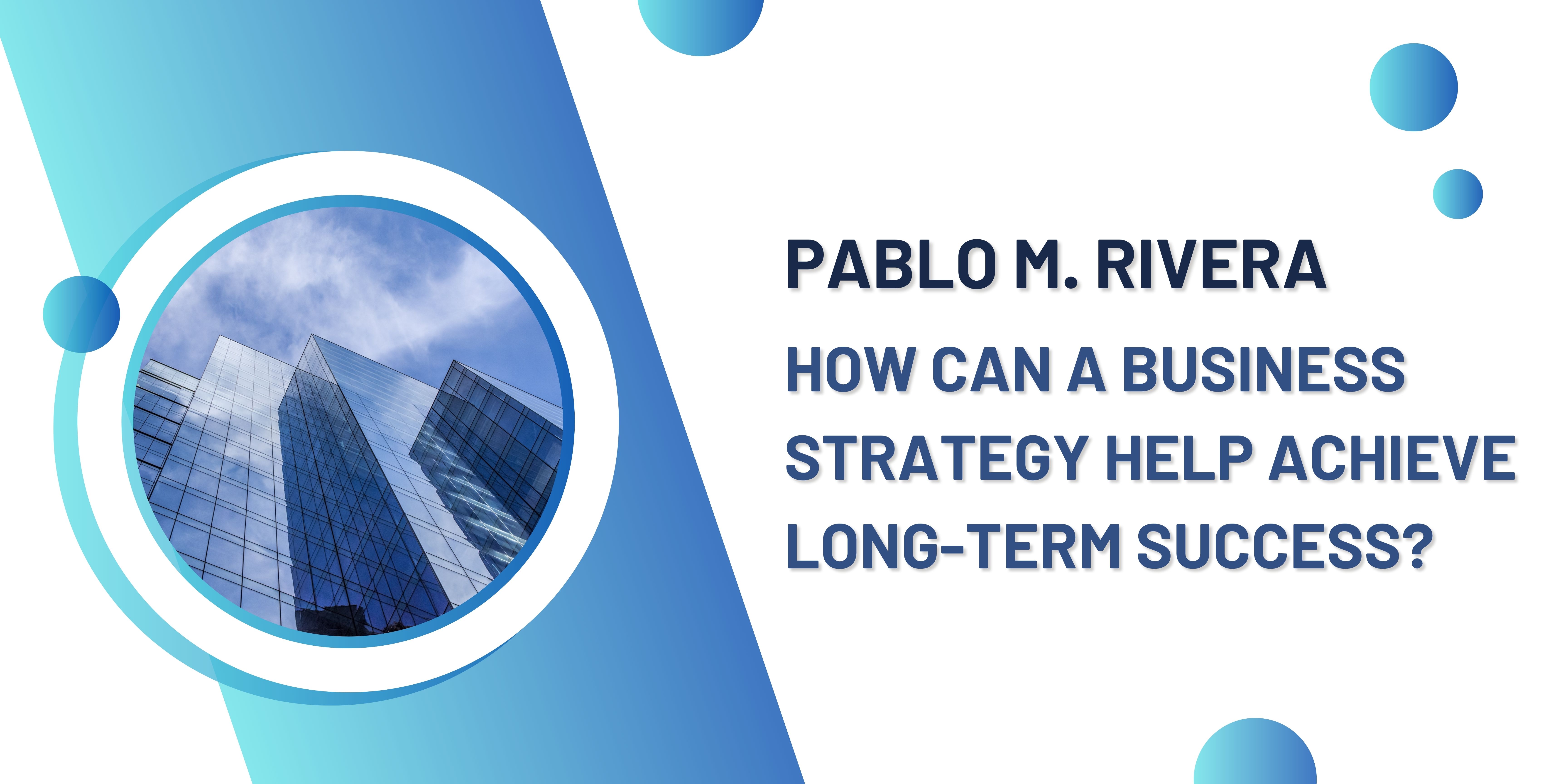 Pablo M. Rivera: How a Business Strategy Can Help Achieve Long-Term Success