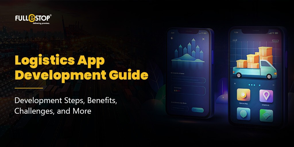 Logistics App Development Guide: Development Steps, Types, Features, Cost & More