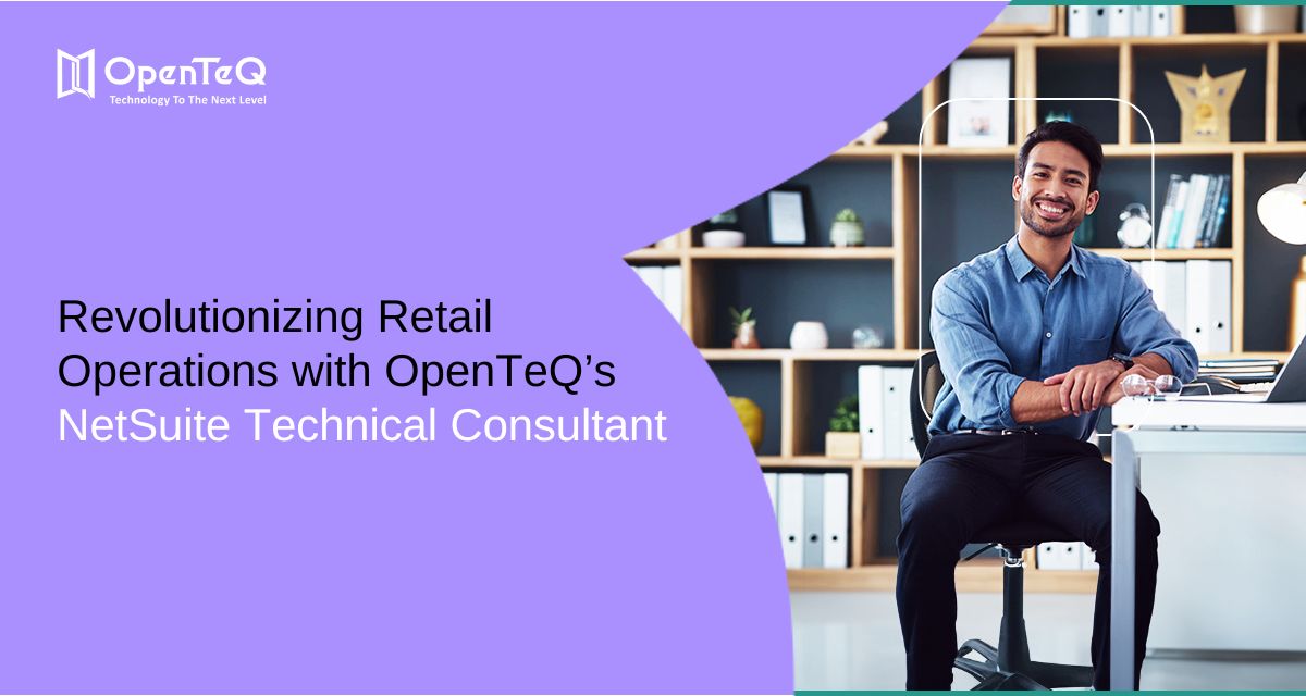 Revolutionizing Retail Operations with OpenTeQ’s NetSuite Technical Consultant