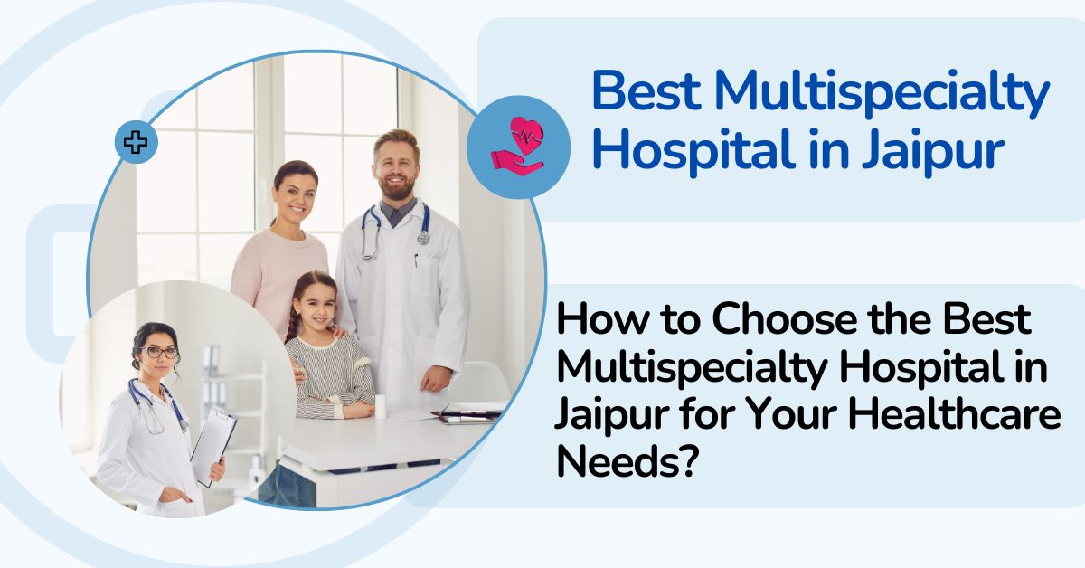 How to Choose the Best Multispeciality Hospital in Jaipur for Your Healthcare Needs?